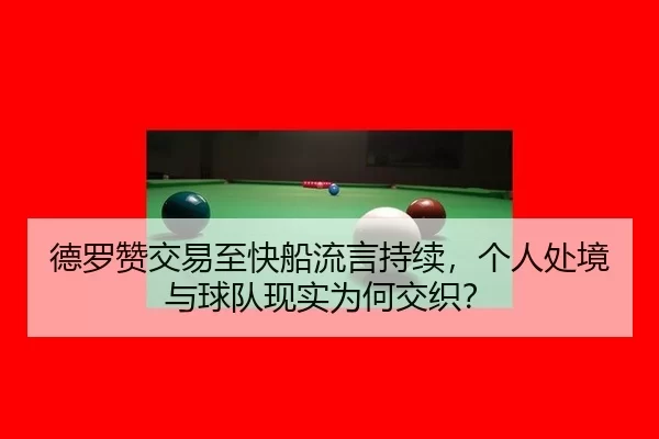 德罗赞交易至快船流言持续，个人处境与球队现实为何交织？