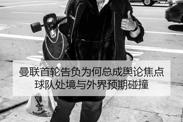 曼联首轮告负为何总成舆论焦点 球队处境与外界预期碰撞