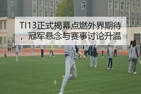 TI13正式揭幕点燃外界期待，冠军悬念与赛事讨论升温